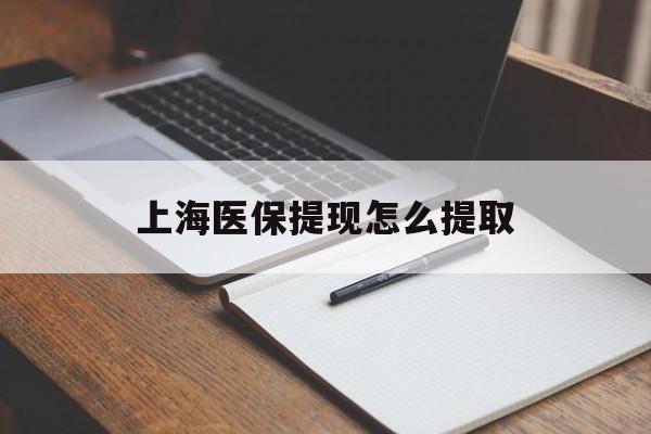 遵义上海医保提现怎么提取(上海医保提现怎么提取出来)