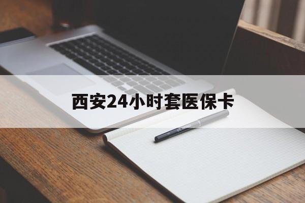 遵义西安24小时套医保卡(西安急用钱套医保卡联系方式)