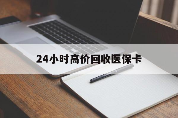 遵义24小时高价回收医保卡(高价回收医保卡联系方式)