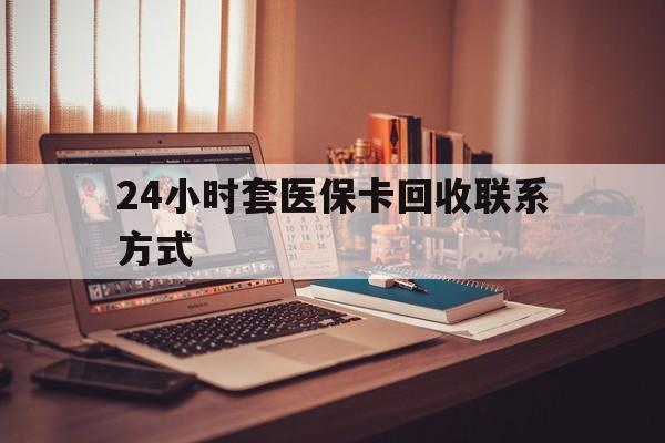 遵义24小时套医保卡回收联系方式(24小时套医保卡回收联系方式中介)