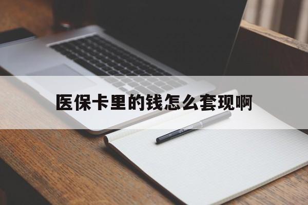 遵义医保卡里的钱怎么套现啊(医保卡的钱怎么套出来啊)