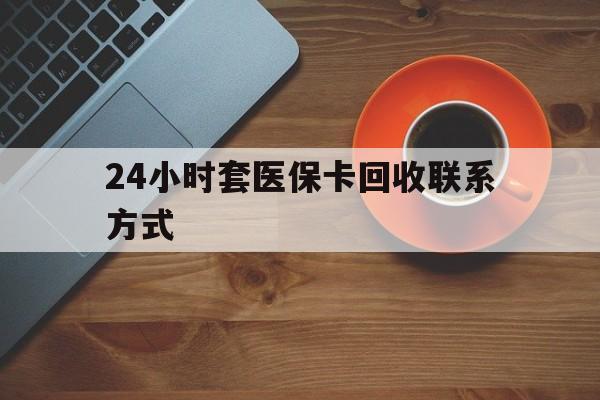 遵义24小时套医保卡回收联系方式(回收医保卡电话)