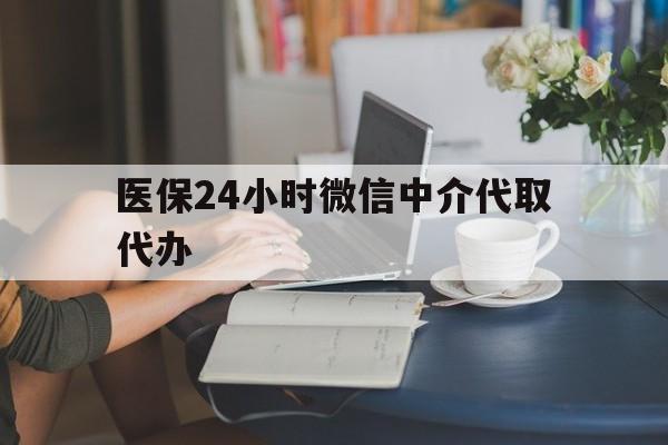 遵义医保24小时微信中介代取代办(医保代办服务)