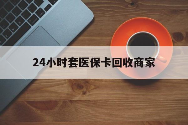 遵义24小时套医保卡回收商家(医保卡刷药回收群)