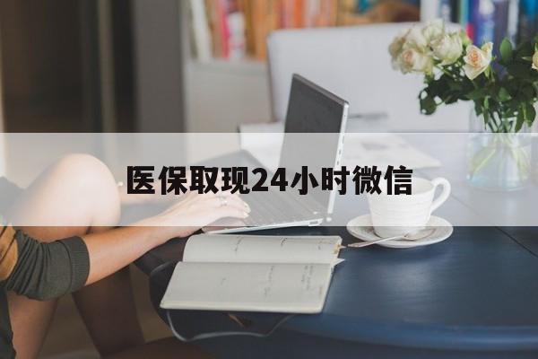 遵义医保取现24小时微信(医保取现24小时微信成都)