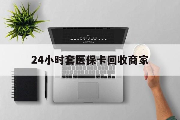 遵义24小时套医保卡回收商家(高价回收医保卡联系方式)
