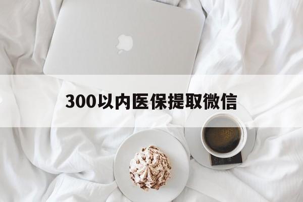 遵义300以内医保提取微信(300以内医保提取微信离职可以用吗)