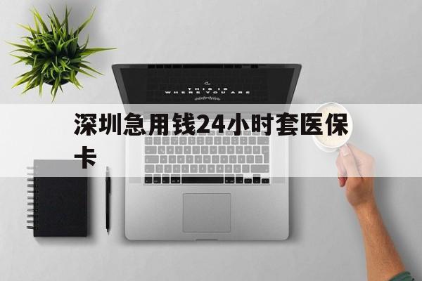 遵义深圳急用钱24小时套医保卡(深圳24小时套社保卡)