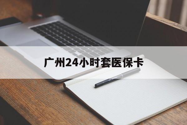 遵义广州24小时套医保卡(广州收医保卡)