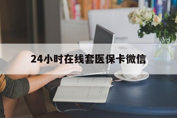 遵义24小时在线套医保卡微信(24小时在线套医保卡微信中介)