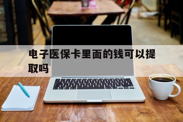 遵义电子医保卡里面的钱可以提取吗(电子医保卡能使用医保余额吗)