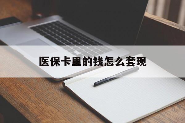 遵义医保卡里的钱怎么套现(医保卡里的钱怎么套现到银行卡)