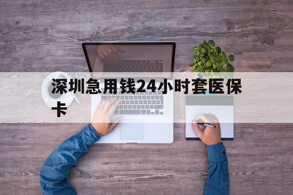 遵义深圳急用钱24小时套医保卡(深圳医保24小时在线咨询)