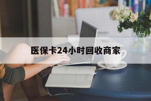 遵义医保卡24小时回收商家(高价回收医保卡联系方式)