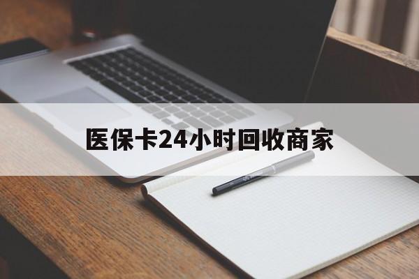 遵义医保卡24小时回收商家(医保卡24小时回收商家会知道吗)