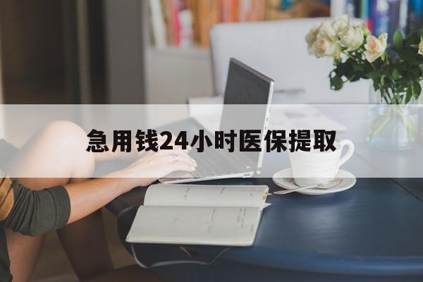遵义急用钱24小时医保提取(24小时医保取现回收)