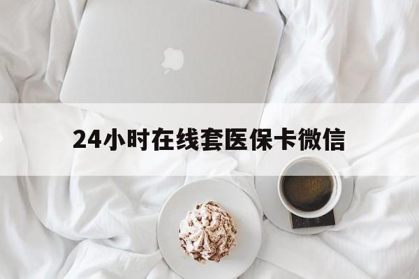 遵义24小时在线套医保卡微信(24小时在线套医保卡微信能用吗)
