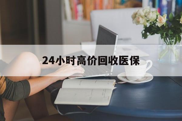 遵义24小时高价回收医保(24小时高价回收医保小额)