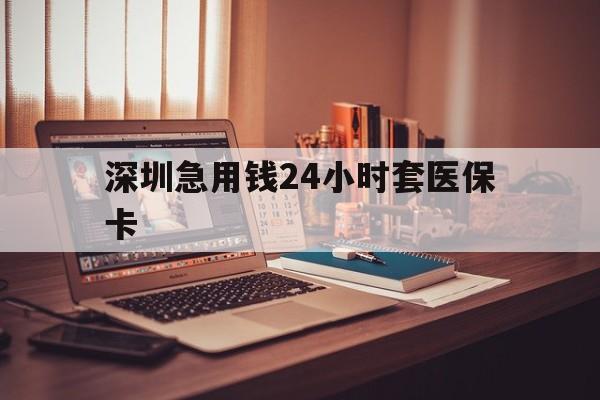遵义深圳急用钱24小时套医保卡(深圳急用钱套医保卡联系方式)