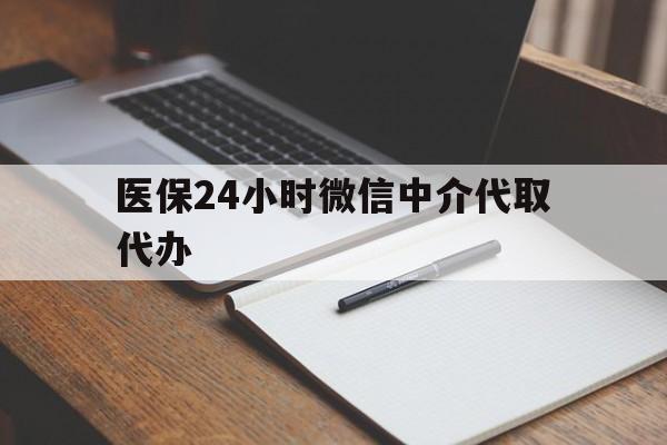 遵义医保24小时微信中介代取代办(代办医疗保险中介怎么收费)