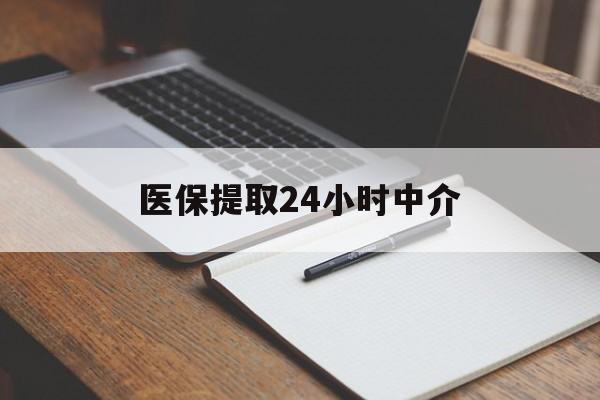 遵义医保提取24小时中介(医保提取24小时中介代办)