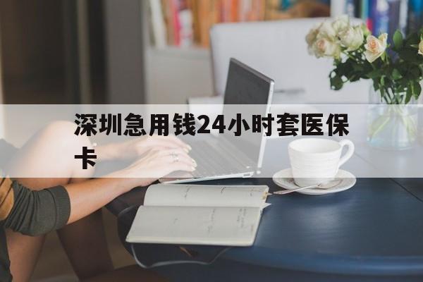 遵义深圳急用钱24小时套医保卡(深圳医保卡提取现金方法)