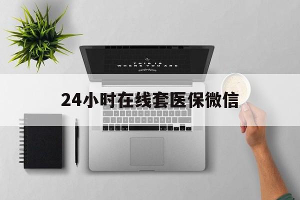 遵义24小时在线套医保微信(24小时在线套医保微信300)