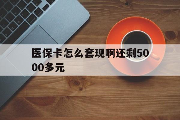 遵义医保卡怎么套现啊还剩5000多元(医保卡咋套现)