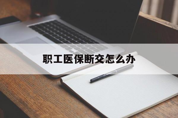 遵义职工医保断交怎么办(职工医保断交怎么办能报销吗)
