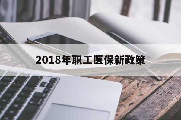 遵义2018年职工医保新政策(2018年职工医保新政策是什么)