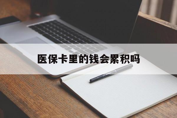 遵义医保卡里的钱会累积吗(医保卡账户的钱会累积么)